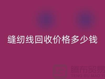 缝纫线回收网站_缝纫线回收价格多少钱一个_九游网页版