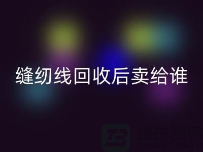 缝纫线回收厂家_缝纫线回收后卖给谁_九游网页版有限公司