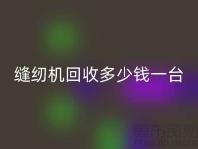 二手缝纫机回收多少钱一台？——以九游网页版有限公司为例