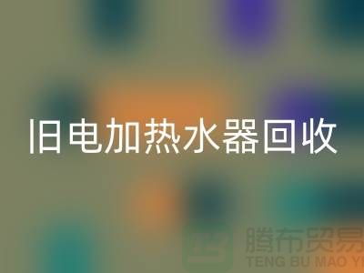 旧热水器与电加热水器的回收及化工九游（中国）公司服务详解