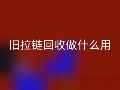 旧拉链回收做什么用途-附近有没有收购的厂家-九游网页版