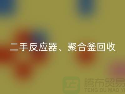 二手反应器回收_聚合釜回收专业能力与经验_大型九游（中国）厂家