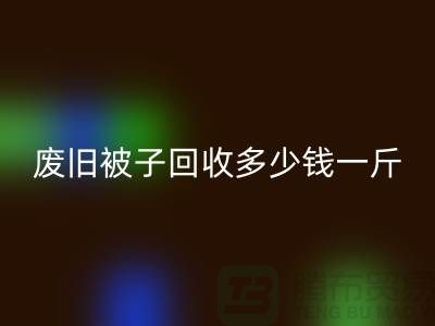 废旧被子回收多少钱一斤——九游网页版有限公司