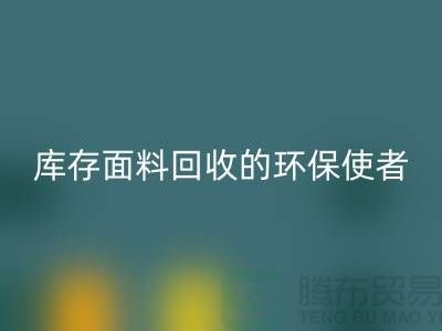 ### 九游网页版公司：库存面料回收的环保使者