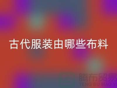古代服装由哪些布料和辅料构成_高价回收服装布料公司