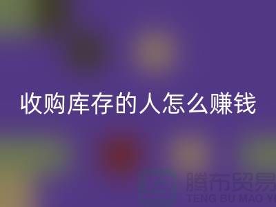 收购库存的人怎么赚钱（布料面料回收）_九游网页版有限公司