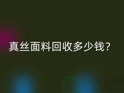 真丝面料回收多少钱？真丝九游网页版多少钱？丝绸面料回收公司