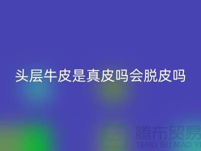 头层牛皮是真皮吗会脱皮吗?九游网页版来回答