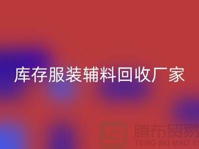 库存服装辅料回收厂家注重细节-不佳现象较少出现-辅料回收网站