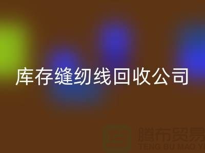 库存缝纫线回收公司_缝纫线回收价格_九游网页版有限公司