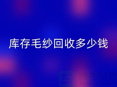 库存毛纱回收价格-库存毛纱回收多少钱一公斤-九游网页版