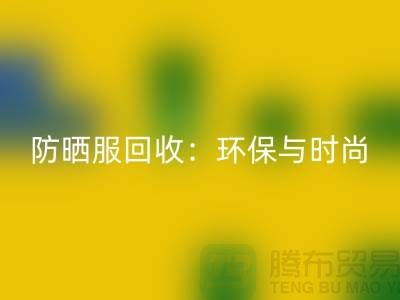 防晒服回收：环保与时尚的完美结合-上海库存九游网页版公司