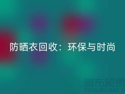 防晒服回收：环保与时尚的完美结合-上海库存九游网页版Shtengbu.com