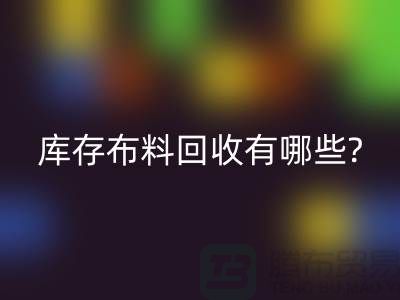 库存九游网页版有哪些处理方式-南通库存布料收购公司