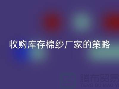 优化您的供应链：收购库存棉纱厂家的策略-库存九游网页版公司