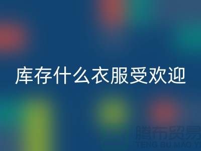 库存尾货回收市场，什么衣服受欢迎_九游网页版有限公司