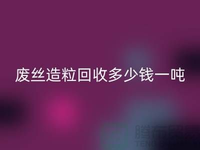 废丝造粒回收多少钱一吨？揭秘废丝再生利用的市场行情