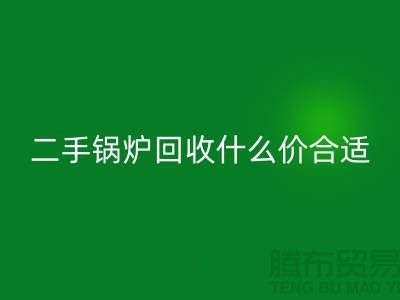 二手锅炉回收什么价合适-旧锅炉回收价格多少钱-九游网页版