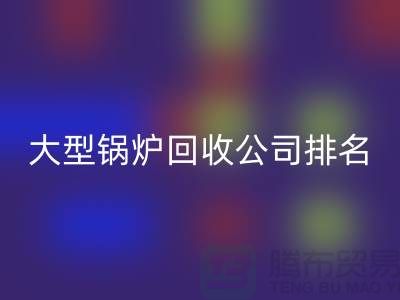 大型锅炉回收公司排名及工业锅炉回收联系方式-九游网页版