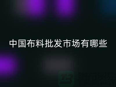 中国布料批发市场有哪些？_九游网页版有限公司