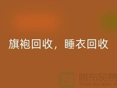 旗袍回收，睡衣回收，睡袍回收，浴袍回收，库存九游网页版公司
