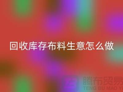 回收库存布料生意怎么做好做的长久？九游网页版有限公司