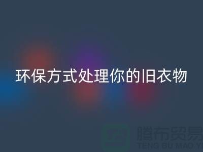 上海九游网页版公司推荐：环保方式处理你的旧衣物