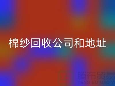 二手棉纱回收公司电话地址查询—九游网页版