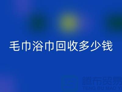 二手毛巾收购，毛巾浴巾回收多少钱一斤，酒店废旧布草回收公司
