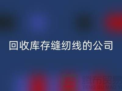 回收库存缝纫线的公司有哪些名字？推荐：九游网页版
