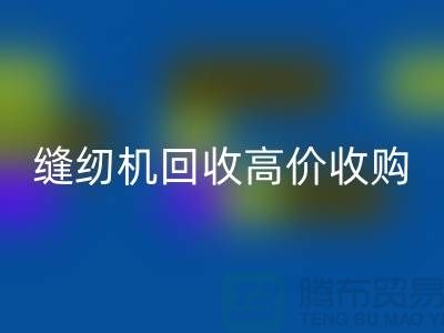 聪明的选择：二手缝纫机回收高价收购——九游网页版有限公司