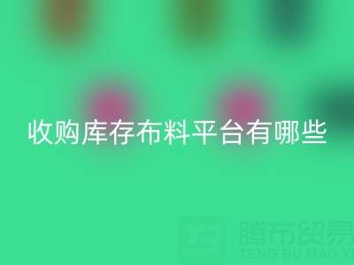 收购库存布料平台有哪些类型与好处——九游网页版公司