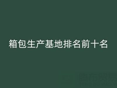 全国箱包生产基地排名前十名有哪些厂家和公司——库存箱包回收网