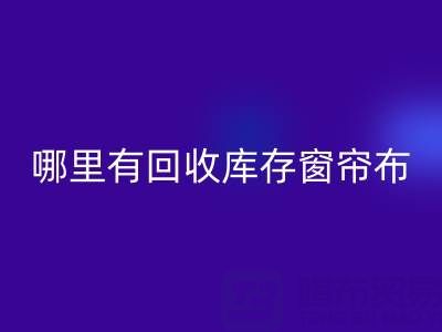 哪里有回收库存窗帘布的地方（九游网页版）