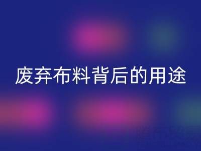 上海真丝九游网页版公司揭秘：废弃布料背后的新奇用途