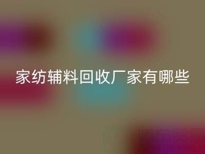 家纺辅料回收厂家有哪些？全国知名企业地址与联系方式盘点