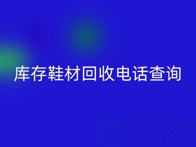 晋江库存鞋材回收电话查询：畅通资源循环的桥梁